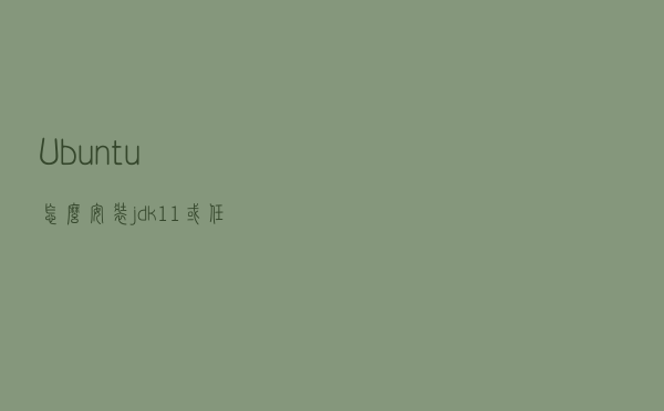 Ubuntu怎么安装jdk11或任意版本(18.04亲测)