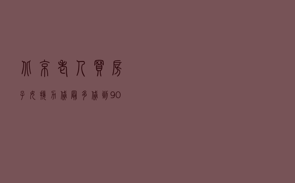北京老人买房，子女“接力贷”，最多贷到90岁？银行给出解释