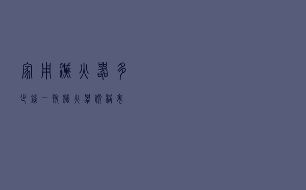 家用灭火器多少钱一瓶 - 灭火器价格表
