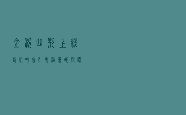 金税四期上线，老板和会计要注意的问题
