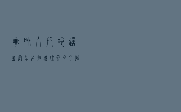 咖啡入门的这些最基本知识，你需要了解