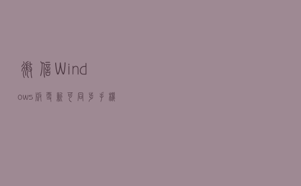 微信Windows版更新，可同步手机浮窗