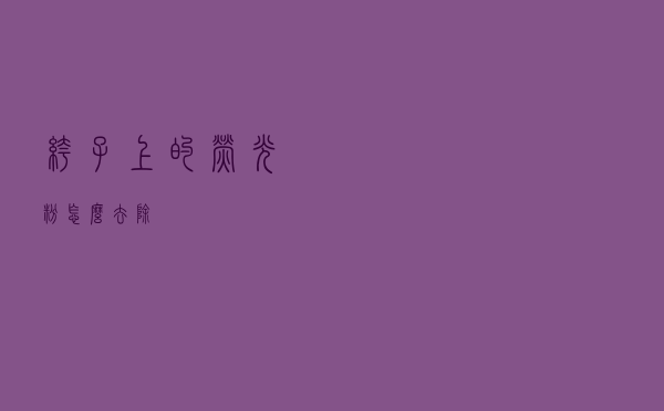 裤子上的荧光粉怎么去除