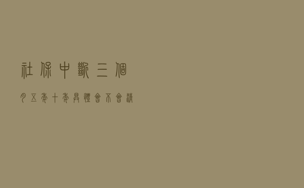 社保中断三个月、五年、十年具体会不会清零