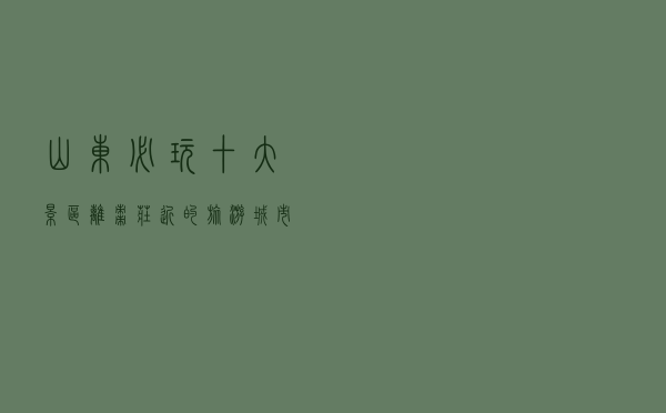 山东必玩十大景区(离枣庄近的旅游城市) 山东必玩十大景区(离枣庄近的旅游城市)