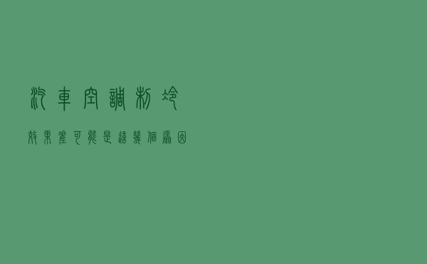 汽车空调制冷效果差？可能是这几个原因