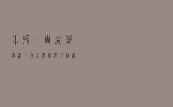 小孩一周岁办酒席，生日回礼小礼品推荐