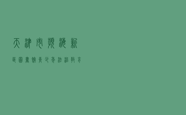 天津市滨海新区图书馆青少年法治教育基地创建案例