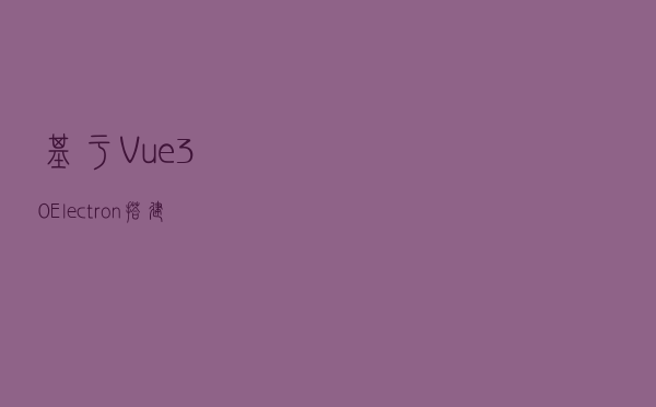 基于 Vue3.0+Electron 搭建桌面端应用