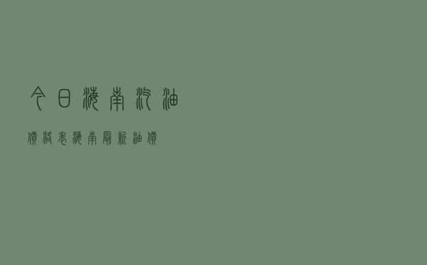 今日海南汽油价格表，海南最新油价