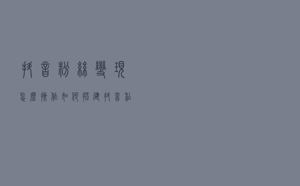 抖音粉丝变现怎么操作，如何搭建抖音私域流量？