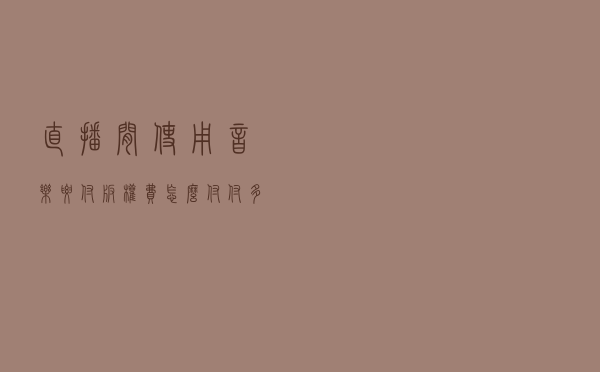 直播间使用音乐要付版权费！怎么付？付多少？试行付酬标准来了→