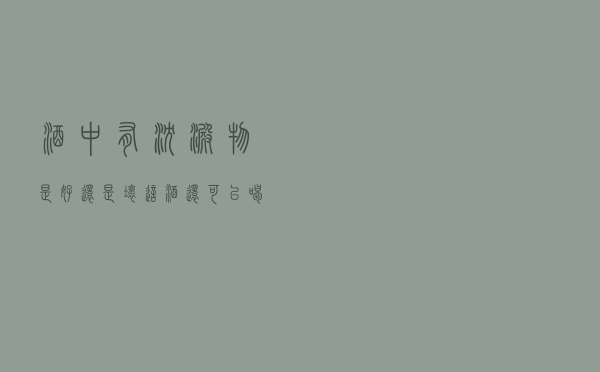 酒中有沉淀物是好还是坏，这酒还可以喝吗？