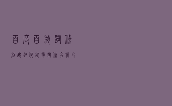 百度百科词条创建如何选择词条名称和参考资料，几点百科注意事项