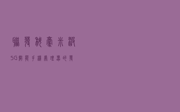 联发科毫米波5G智能手机处理器的发布时间或将推迟至明年