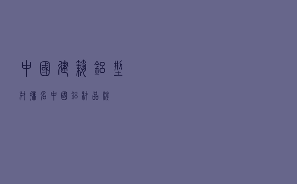 中国建筑铝型材排名（中国铝材品牌）