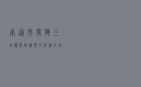 南通市发挥“三地优势”推进乡村法治文化建设