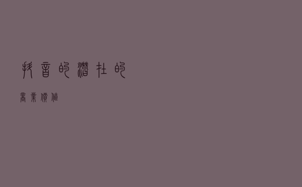 抖音的潜在的商业价值