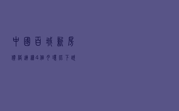 中国百城新房价格连续4个月环比下跌