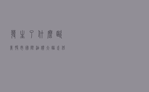发生了什么？欧美股市、国际油价大幅走低！天然气价格却再度爆表