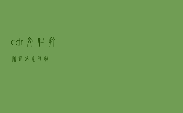 cdr文件打开错误怎么办?
