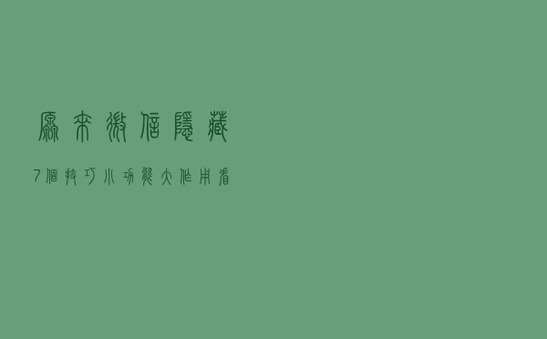 原来微信隐藏7个技巧，小功能、大作用，看完感觉自己用了假微信
