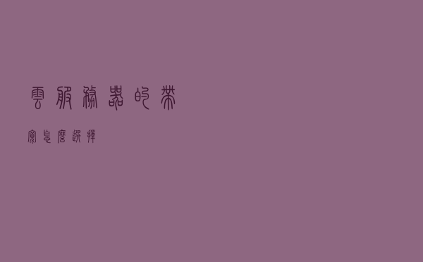 云服务器的带宽怎么选择？