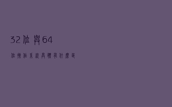 32位与64位操作系统具体有什么区别？