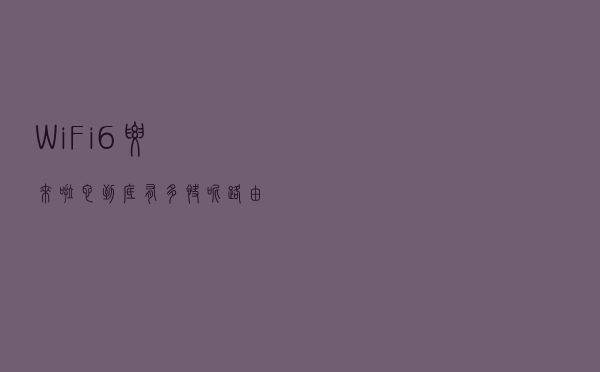 WiFi 6要来啦！它到底有多快呢？路由器真的需要换吗？