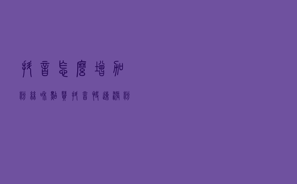 抖音怎么增加粉丝和点赞？抖音快速涨粉点赞秘籍