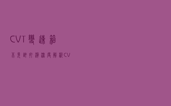 CVT变速箱不允许打滑深度解析，CVT到底能不能买？