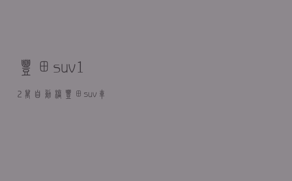 丰田suv12万自动档 - 丰田suv车型大全2020款