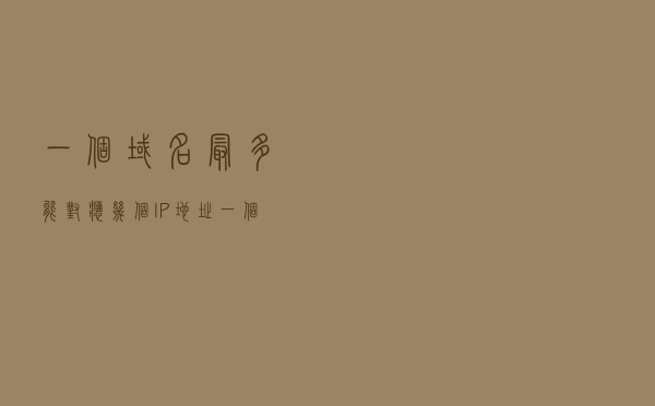 一个域名最多能对应几个IP地址？，一个IP地址可以绑定几个域名？