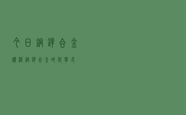 今日铜锌合金价格，铜锌合金的化学式
