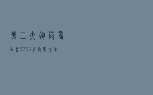 美三大运营商争夺5G SA领导者地位 AT&T将开始商用部署