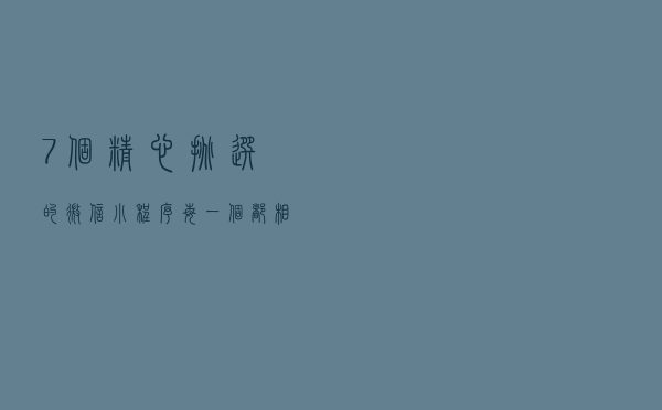 7个精心挑选的微信小程序，每一个都相见恨晚，让手机更好用