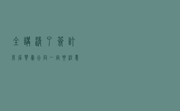 全讲清了！签订房屋买卖合同，一定要注意这些问题！