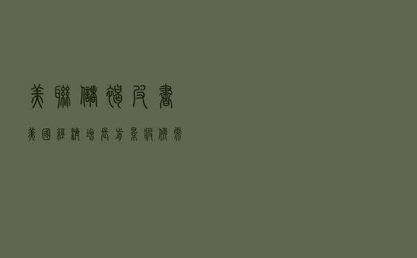 美联储褐皮书：美国经济增长前景疲软 需求或进一步走弱