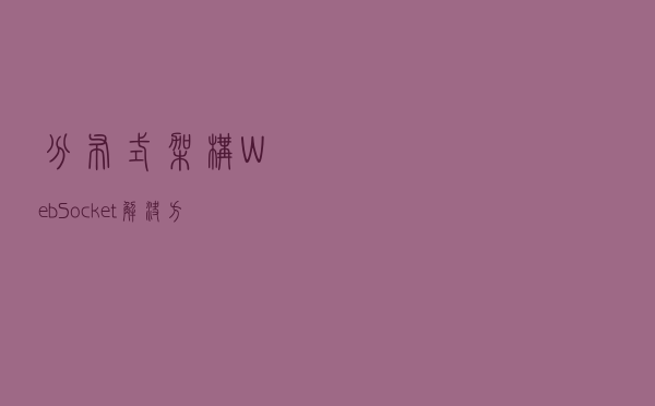 分布式架构 WebSocket 解决方案，学会了你就是那个架构师