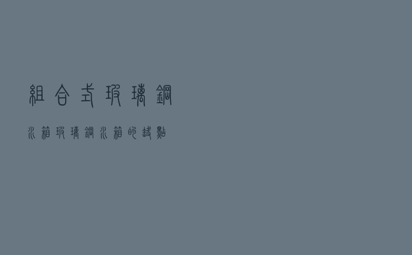 组合式玻璃钢水箱 「玻璃钢水箱的缺点」