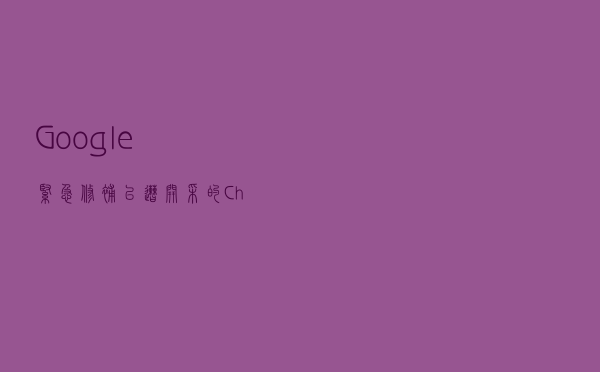 Google紧急修补已遭开采的Chrome浏览器漏洞