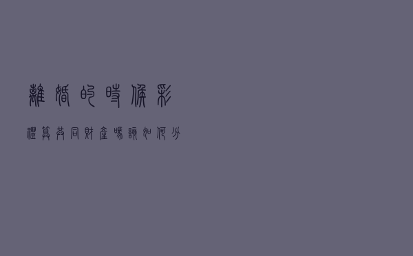 离婚的时候彩礼算共同财产吗？该如何分割？