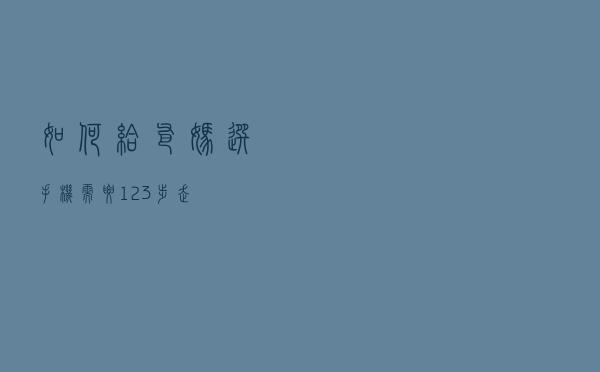 如何给爸妈选手机？需要 1、2、3 步走