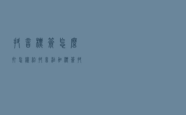 抖音标签怎么打，怎样给抖音添加标签，抖音打标签的作用！