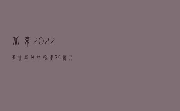 北京：2022年普通高中招生7.4万人，中职招生3.3万人
