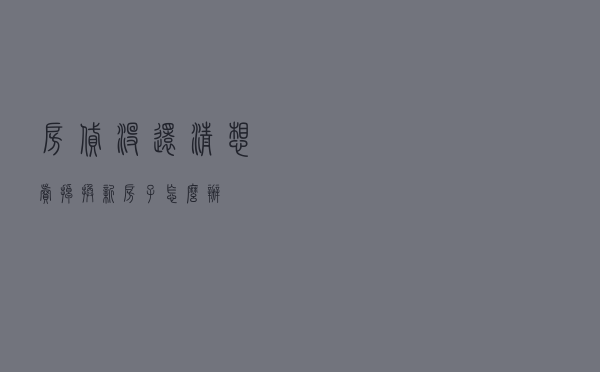 房贷没还清想卖掉换新房子怎么办？