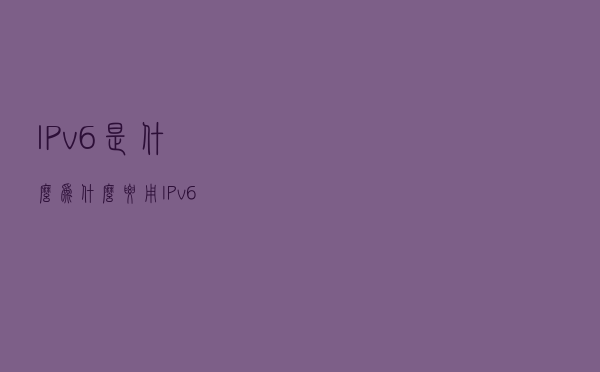 IPv6是什么？为什么要用IPv6？