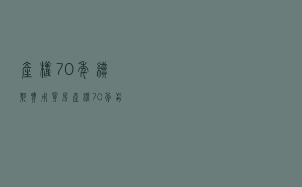 产权70年续期费用（买房产权70年到期了怎么办）