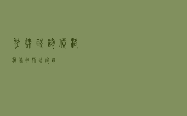 法律咨询价格服务（律师咨询费）