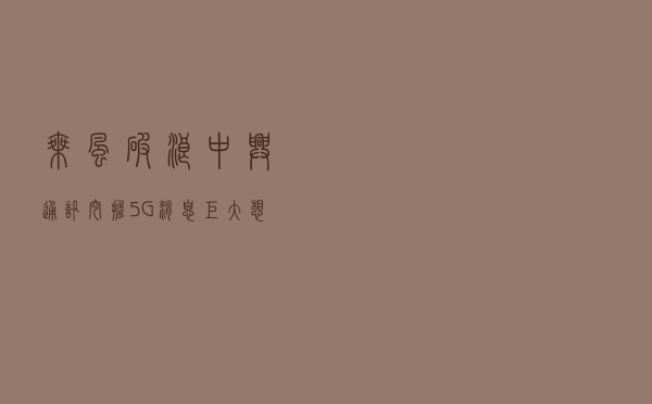 乘风破浪：中兴通讯挖掘5G消息巨大想象空间